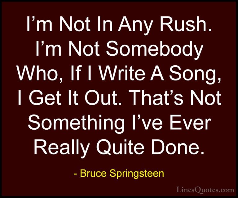 Bruce Springsteen Quotes (73) - I'm Not In Any Rush. I'm Not Some... - QuotesI'm Not In Any Rush. I'm Not Somebody Who, If I Write A Song, I Get It Out. That's Not Something I've Ever Really Quite Done.
