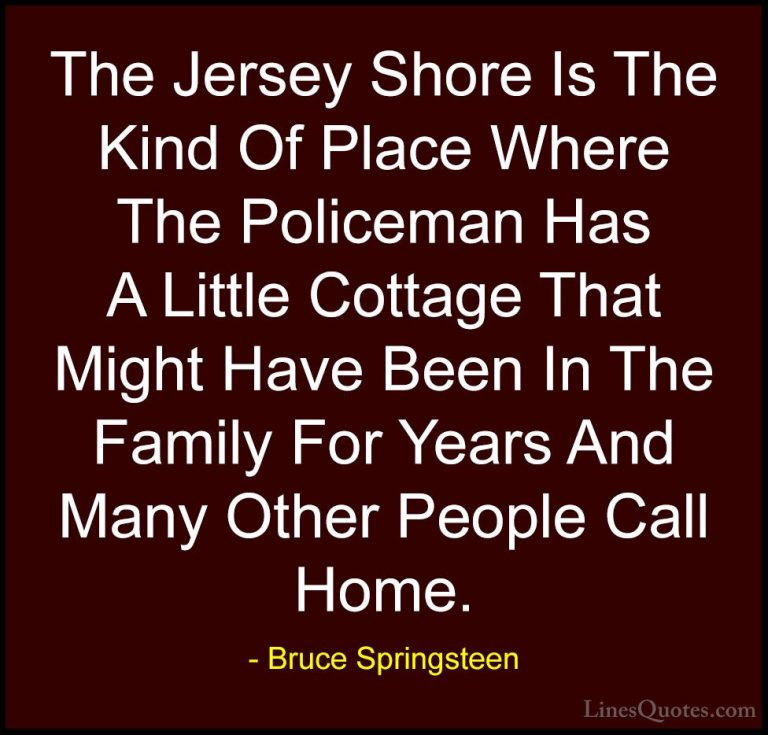 Bruce Springsteen Quotes (89) - The Jersey Shore Is The Kind Of P... - QuotesThe Jersey Shore Is The Kind Of Place Where The Policeman Has A Little Cottage That Might Have Been In The Family For Years And Many Other People Call Home.