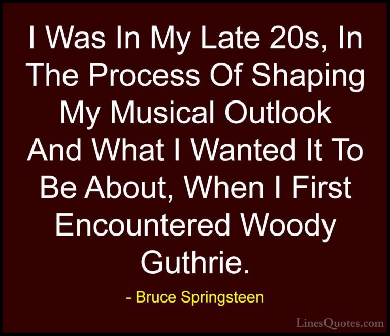 Bruce Springsteen Quotes (90) - I Was In My Late 20s, In The Proc... - QuotesI Was In My Late 20s, In The Process Of Shaping My Musical Outlook And What I Wanted It To Be About, When I First Encountered Woody Guthrie.