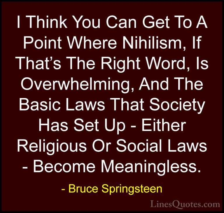 Bruce Springsteen Quotes (93) - I Think You Can Get To A Point Wh... - QuotesI Think You Can Get To A Point Where Nihilism, If That's The Right Word, Is Overwhelming, And The Basic Laws That Society Has Set Up - Either Religious Or Social Laws - Become Meaningless.