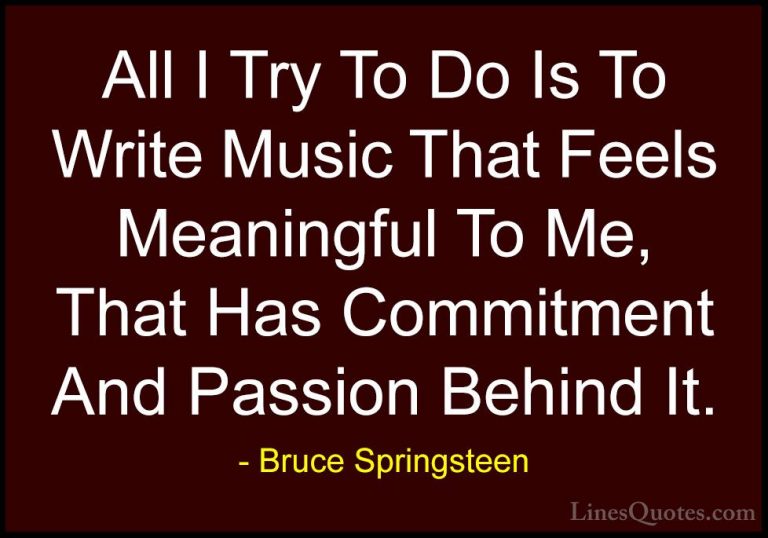 Bruce Springsteen Quotes (98) - All I Try To Do Is To Write Music... - QuotesAll I Try To Do Is To Write Music That Feels Meaningful To Me, That Has Commitment And Passion Behind It.