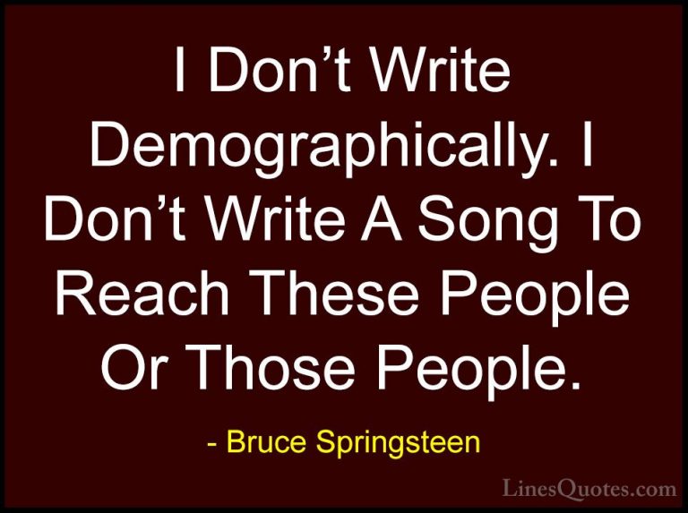 Bruce Springsteen Quotes (99) - I Don't Write Demographically. I ... - QuotesI Don't Write Demographically. I Don't Write A Song To Reach These People Or Those People.