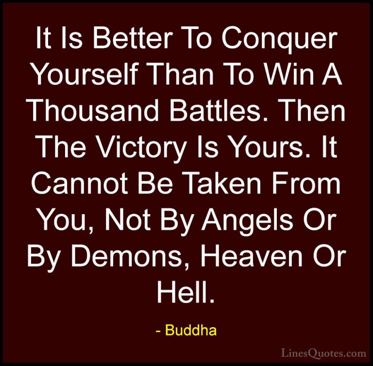 Buddha Quotes (17) - It Is Better To Conquer Yourself Than To Win... - QuotesIt Is Better To Conquer Yourself Than To Win A Thousand Battles. Then The Victory Is Yours. It Cannot Be Taken From You, Not By Angels Or By Demons, Heaven Or Hell.