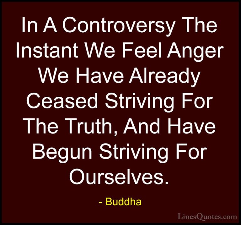 Buddha Quotes (43) - In A Controversy The Instant We Feel Anger W... - QuotesIn A Controversy The Instant We Feel Anger We Have Already Ceased Striving For The Truth, And Have Begun Striving For Ourselves.