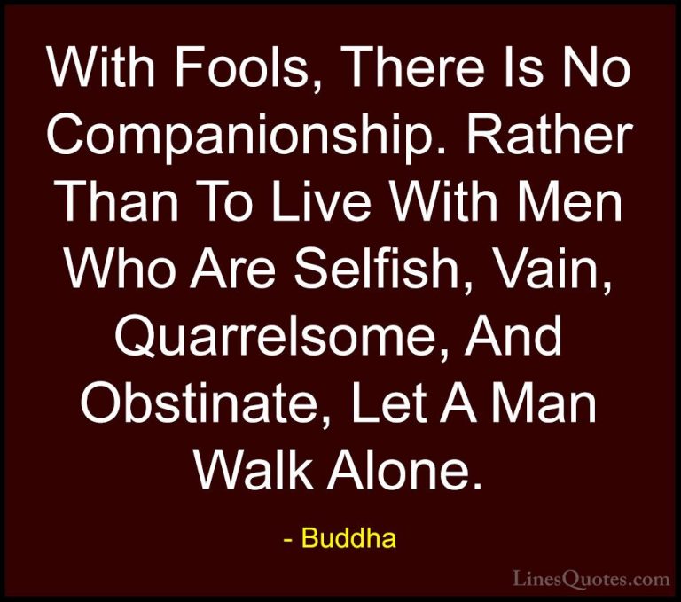 Buddha Quotes (49) - With Fools, There Is No Companionship. Rathe... - QuotesWith Fools, There Is No Companionship. Rather Than To Live With Men Who Are Selfish, Vain, Quarrelsome, And Obstinate, Let A Man Walk Alone.