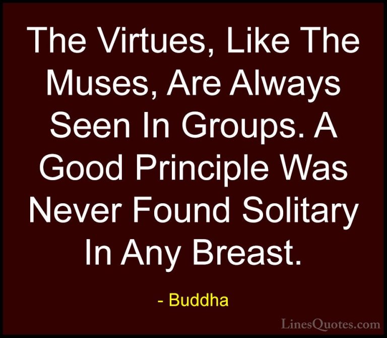 Buddha Quotes (55) - The Virtues, Like The Muses, Are Always Seen... - QuotesThe Virtues, Like The Muses, Are Always Seen In Groups. A Good Principle Was Never Found Solitary In Any Breast.