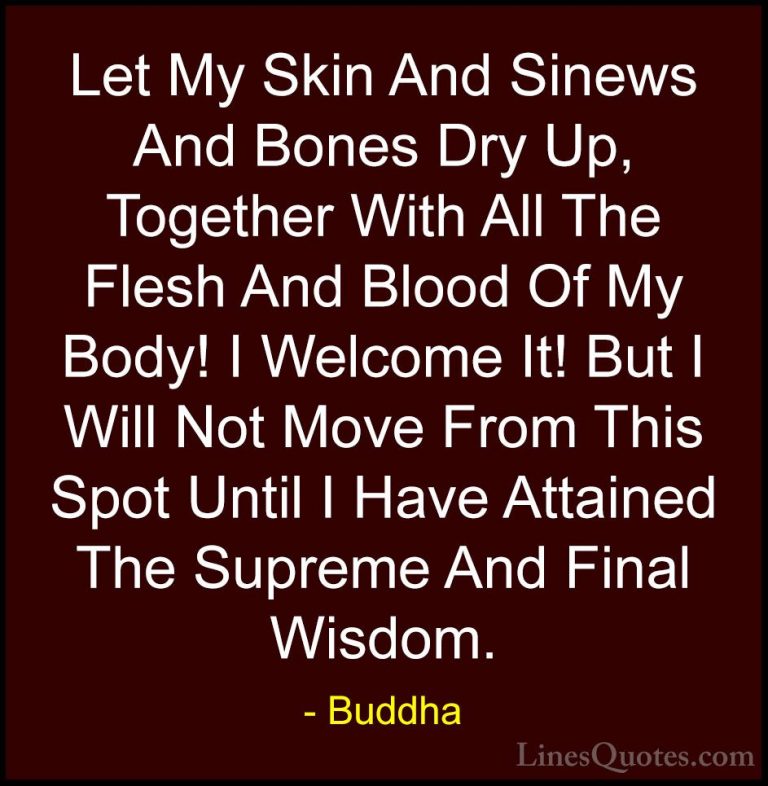 Buddha Quotes (59) - Let My Skin And Sinews And Bones Dry Up, Tog... - QuotesLet My Skin And Sinews And Bones Dry Up, Together With All The Flesh And Blood Of My Body! I Welcome It! But I Will Not Move From This Spot Until I Have Attained The Supreme And Final Wisdom.