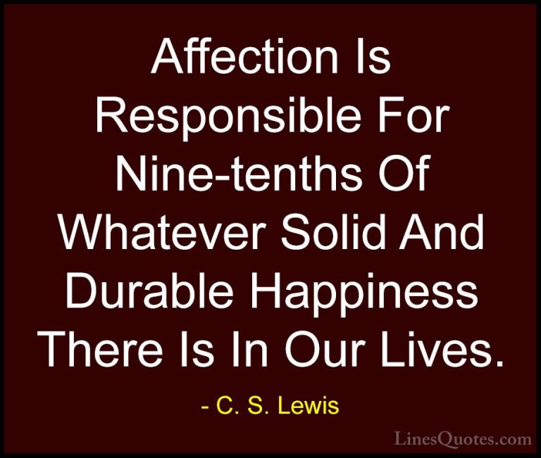 C. S. Lewis Quotes (11) - Affection Is Responsible For Nine-tenth... - QuotesAffection Is Responsible For Nine-tenths Of Whatever Solid And Durable Happiness There Is In Our Lives.