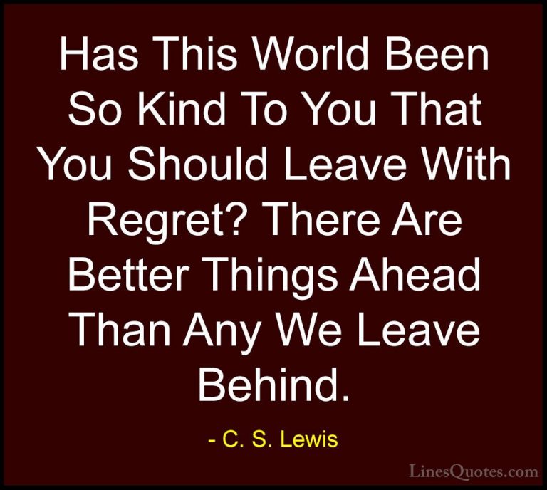 C. S. Lewis Quotes (16) - Has This World Been So Kind To You That... - QuotesHas This World Been So Kind To You That You Should Leave With Regret? There Are Better Things Ahead Than Any We Leave Behind.