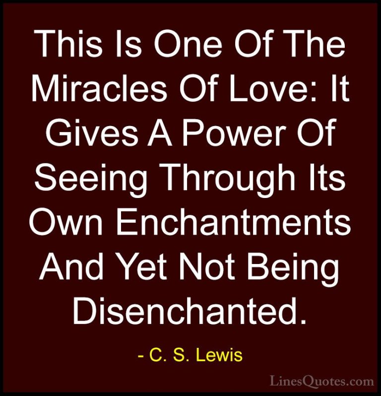C. S. Lewis Quotes (18) - This Is One Of The Miracles Of Love: It... - QuotesThis Is One Of The Miracles Of Love: It Gives A Power Of Seeing Through Its Own Enchantments And Yet Not Being Disenchanted.