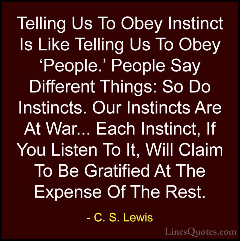 C. S. Lewis Quotes (23) - Telling Us To Obey Instinct Is Like Tel... - QuotesTelling Us To Obey Instinct Is Like Telling Us To Obey 'People.' People Say Different Things: So Do Instincts. Our Instincts Are At War... Each Instinct, If You Listen To It, Will Claim To Be Gratified At The Expense Of The Rest.