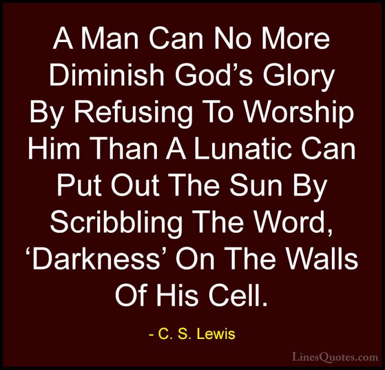 C. S. Lewis Quotes (24) - A Man Can No More Diminish God's Glory ... - QuotesA Man Can No More Diminish God's Glory By Refusing To Worship Him Than A Lunatic Can Put Out The Sun By Scribbling The Word, 'Darkness' On The Walls Of His Cell.