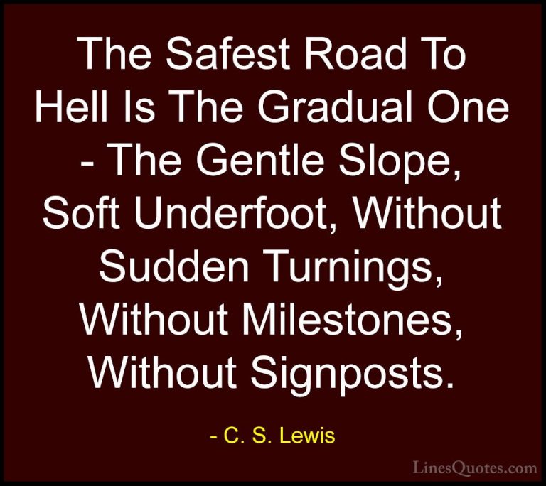 C. S. Lewis Quotes (27) - The Safest Road To Hell Is The Gradual ... - QuotesThe Safest Road To Hell Is The Gradual One - The Gentle Slope, Soft Underfoot, Without Sudden Turnings, Without Milestones, Without Signposts.