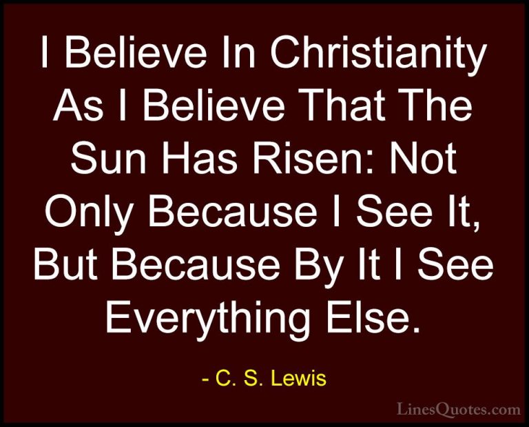 C. S. Lewis Quotes (3) - I Believe In Christianity As I Believe T... - QuotesI Believe In Christianity As I Believe That The Sun Has Risen: Not Only Because I See It, But Because By It I See Everything Else.