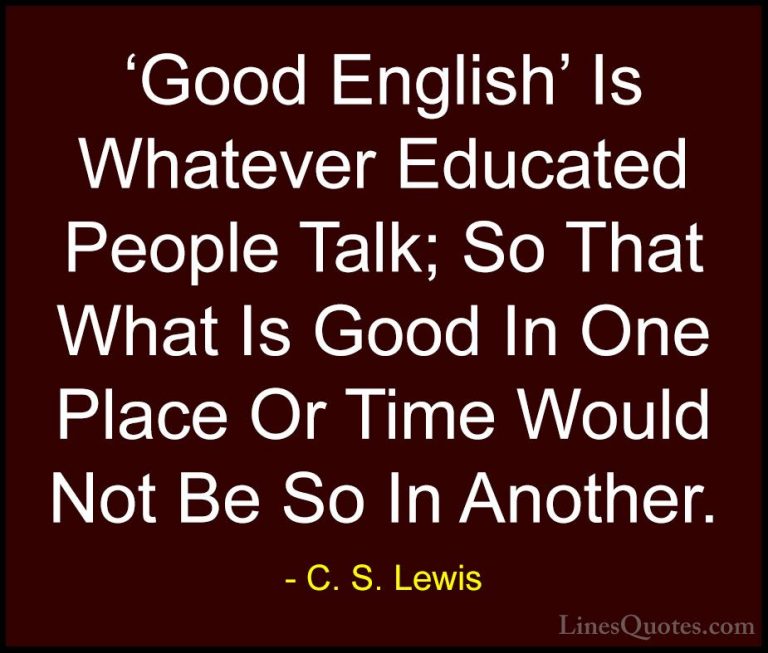C. S. Lewis Quotes (40) - 'Good English' Is Whatever Educated Peo... - Quotes'Good English' Is Whatever Educated People Talk; So That What Is Good In One Place Or Time Would Not Be So In Another.