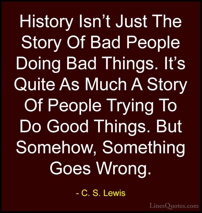 C. S. Lewis Quotes (46) - History Isn't Just The Story Of Bad Peo... - QuotesHistory Isn't Just The Story Of Bad People Doing Bad Things. It's Quite As Much A Story Of People Trying To Do Good Things. But Somehow, Something Goes Wrong.