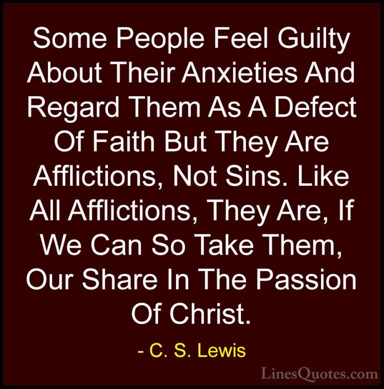 C. S. Lewis Quotes (50) - Some People Feel Guilty About Their Anx... - QuotesSome People Feel Guilty About Their Anxieties And Regard Them As A Defect Of Faith But They Are Afflictions, Not Sins. Like All Afflictions, They Are, If We Can So Take Them, Our Share In The Passion Of Christ.