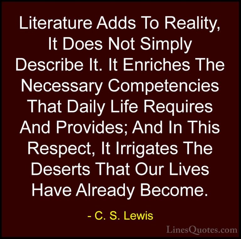 C. S. Lewis Quotes (51) - Literature Adds To Reality, It Does Not... - QuotesLiterature Adds To Reality, It Does Not Simply Describe It. It Enriches The Necessary Competencies That Daily Life Requires And Provides; And In This Respect, It Irrigates The Deserts That Our Lives Have Already Become.