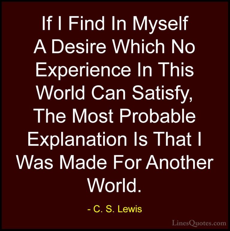 C. S. Lewis Quotes (6) - If I Find In Myself A Desire Which No Ex... - QuotesIf I Find In Myself A Desire Which No Experience In This World Can Satisfy, The Most Probable Explanation Is That I Was Made For Another World.