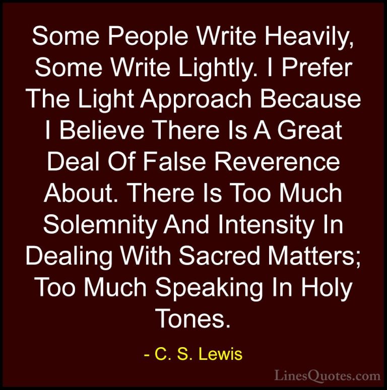C. S. Lewis Quotes (62) - Some People Write Heavily, Some Write L... - QuotesSome People Write Heavily, Some Write Lightly. I Prefer The Light Approach Because I Believe There Is A Great Deal Of False Reverence About. There Is Too Much Solemnity And Intensity In Dealing With Sacred Matters; Too Much Speaking In Holy Tones.