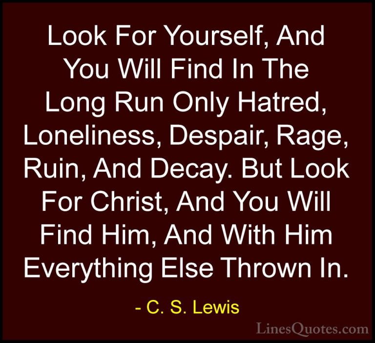 C. S. Lewis Quotes (8) - Look For Yourself, And You Will Find In ... - QuotesLook For Yourself, And You Will Find In The Long Run Only Hatred, Loneliness, Despair, Rage, Ruin, And Decay. But Look For Christ, And You Will Find Him, And With Him Everything Else Thrown In.