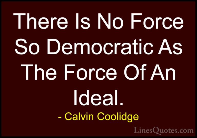 Calvin Coolidge Quotes (17) - There Is No Force So Democratic As ... - QuotesThere Is No Force So Democratic As The Force Of An Ideal.