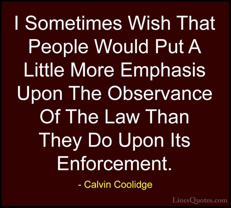 Calvin Coolidge Quotes (19) - I Sometimes Wish That People Would ... - QuotesI Sometimes Wish That People Would Put A Little More Emphasis Upon The Observance Of The Law Than They Do Upon Its Enforcement.