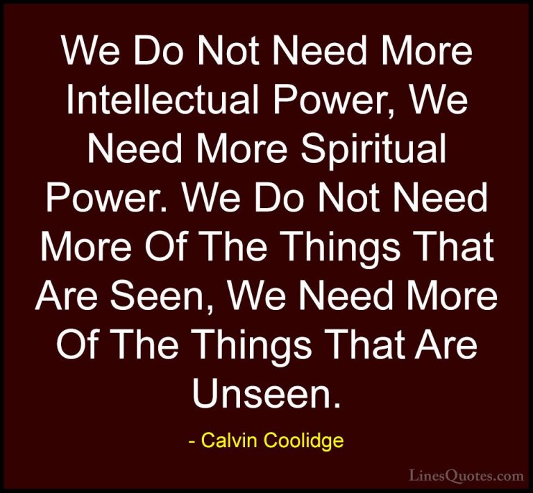 Calvin Coolidge Quotes (24) - We Do Not Need More Intellectual Po... - QuotesWe Do Not Need More Intellectual Power, We Need More Spiritual Power. We Do Not Need More Of The Things That Are Seen, We Need More Of The Things That Are Unseen.