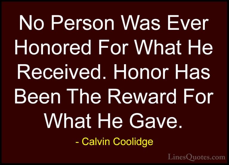 Calvin Coolidge Quotes (3) - No Person Was Ever Honored For What ... - QuotesNo Person Was Ever Honored For What He Received. Honor Has Been The Reward For What He Gave.