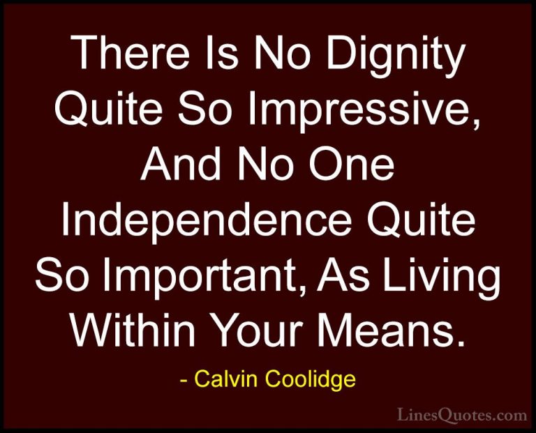 Calvin Coolidge Quotes (31) - There Is No Dignity Quite So Impres... - QuotesThere Is No Dignity Quite So Impressive, And No One Independence Quite So Important, As Living Within Your Means.