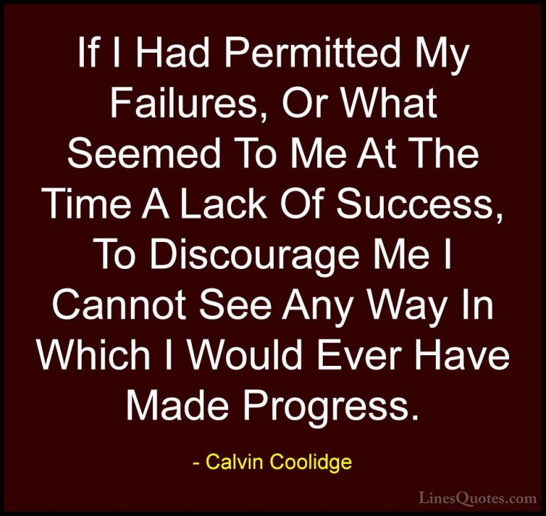 Calvin Coolidge Quotes (34) - If I Had Permitted My Failures, Or ... - QuotesIf I Had Permitted My Failures, Or What Seemed To Me At The Time A Lack Of Success, To Discourage Me I Cannot See Any Way In Which I Would Ever Have Made Progress.