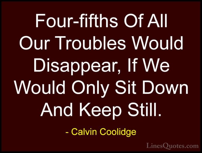 Calvin Coolidge Quotes (36) - Four-fifths Of All Our Troubles Wou... - QuotesFour-fifths Of All Our Troubles Would Disappear, If We Would Only Sit Down And Keep Still.