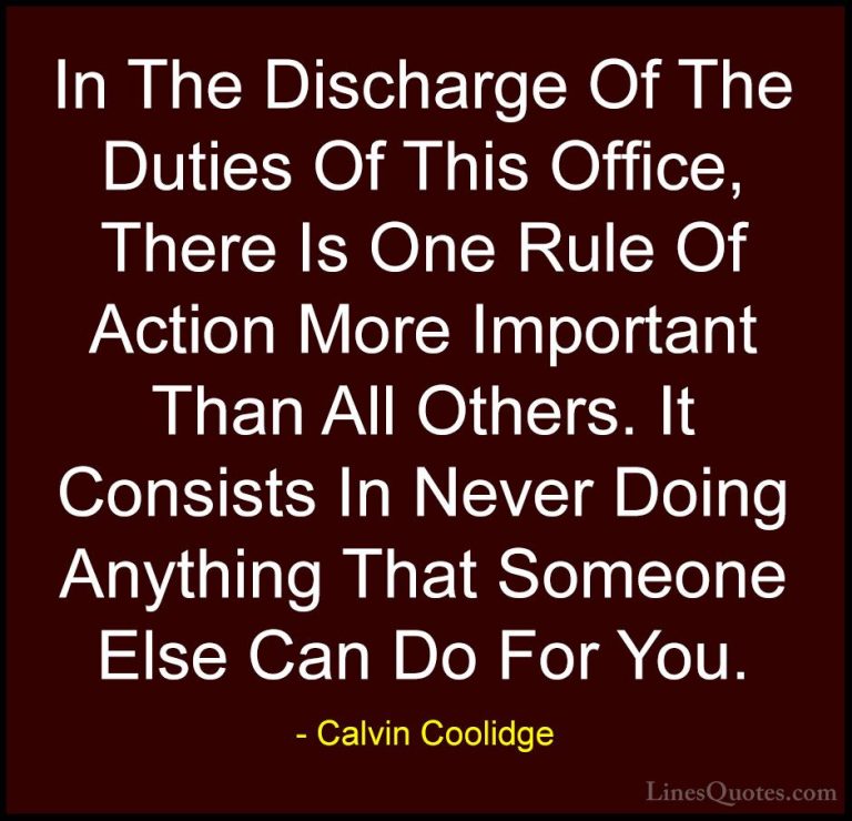 Calvin Coolidge Quotes (46) - In The Discharge Of The Duties Of T... - QuotesIn The Discharge Of The Duties Of This Office, There Is One Rule Of Action More Important Than All Others. It Consists In Never Doing Anything That Someone Else Can Do For You.