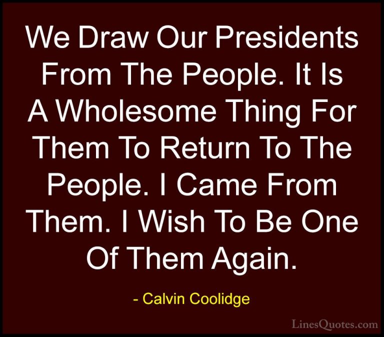 Calvin Coolidge Quotes (52) - We Draw Our Presidents From The Peo... - QuotesWe Draw Our Presidents From The People. It Is A Wholesome Thing For Them To Return To The People. I Came From Them. I Wish To Be One Of Them Again.