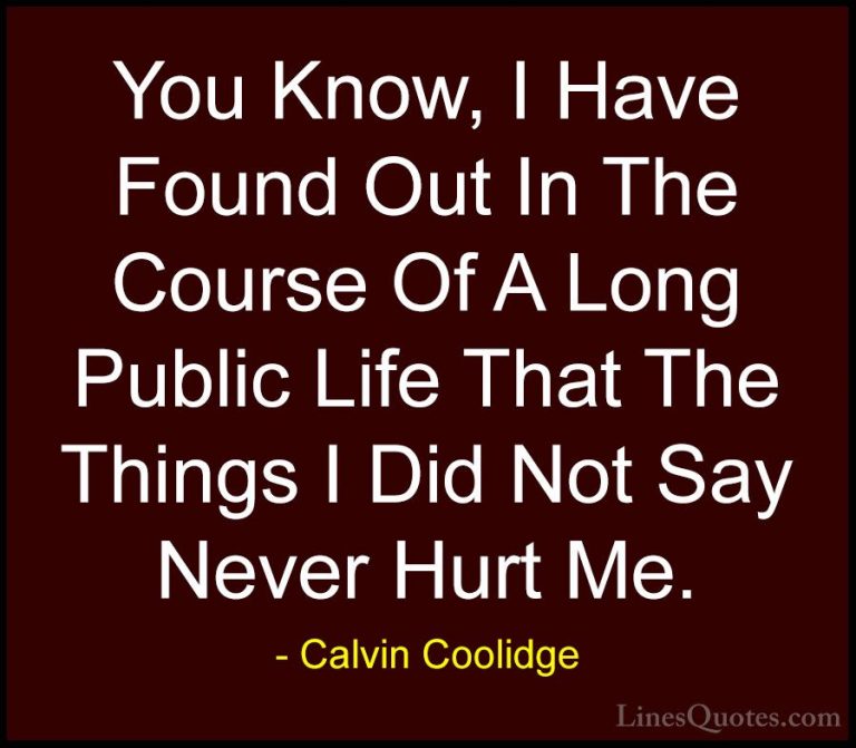 Calvin Coolidge Quotes (53) - You Know, I Have Found Out In The C... - QuotesYou Know, I Have Found Out In The Course Of A Long Public Life That The Things I Did Not Say Never Hurt Me.