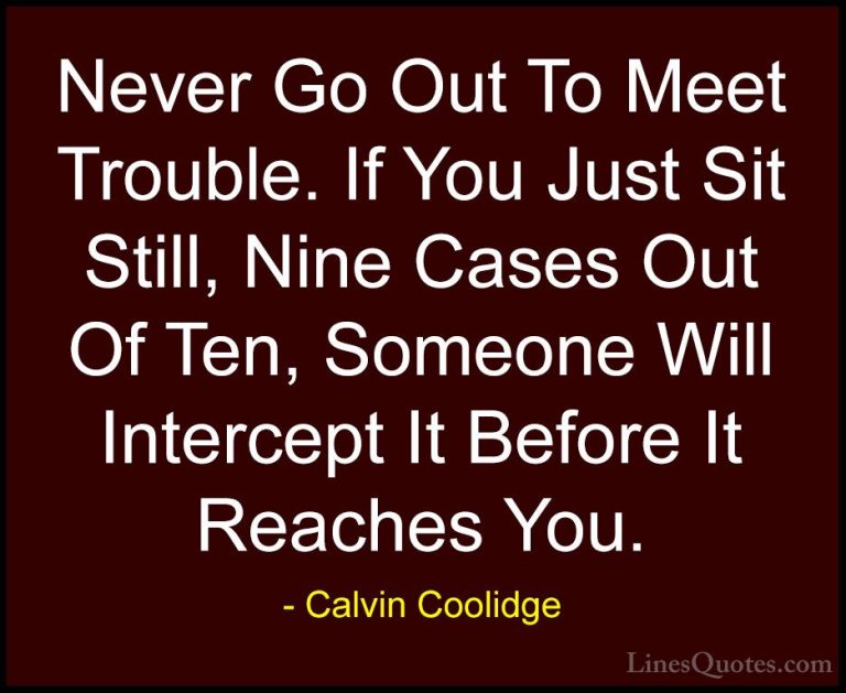 Calvin Coolidge Quotes (56) - Never Go Out To Meet Trouble. If Yo... - QuotesNever Go Out To Meet Trouble. If You Just Sit Still, Nine Cases Out Of Ten, Someone Will Intercept It Before It Reaches You.