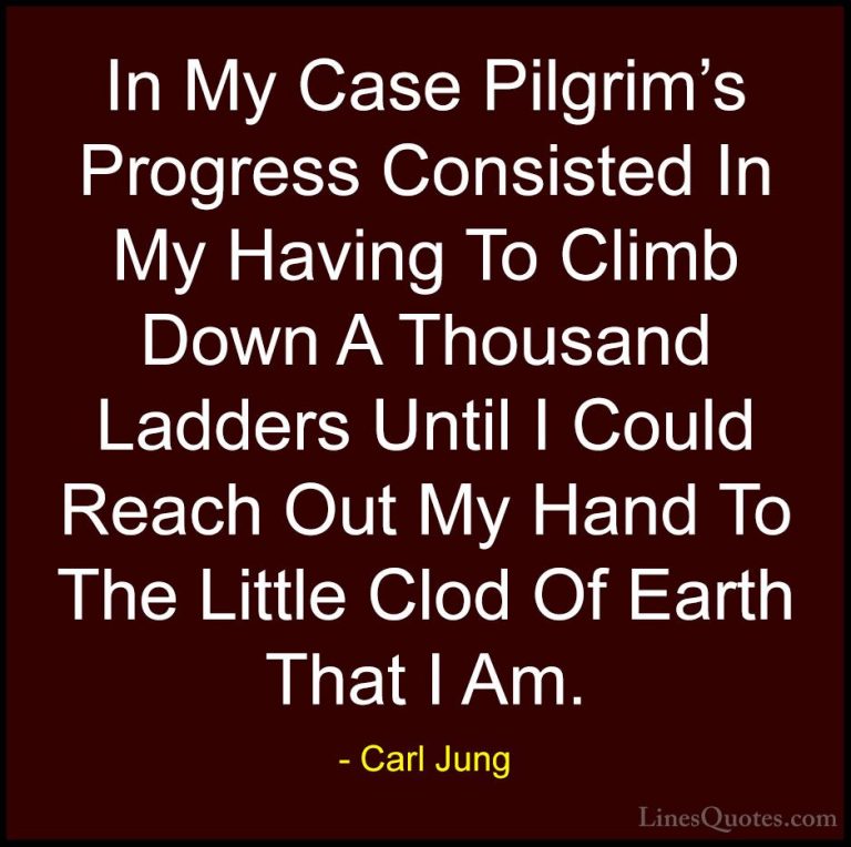 Carl Jung Quotes (18) - In My Case Pilgrim's Progress Consisted I... - QuotesIn My Case Pilgrim's Progress Consisted In My Having To Climb Down A Thousand Ladders Until I Could Reach Out My Hand To The Little Clod Of Earth That I Am.