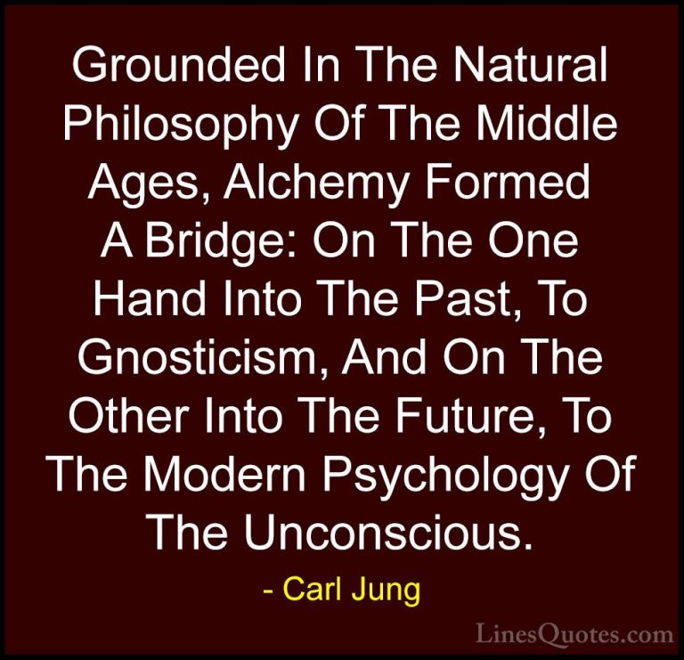 Carl Jung Quotes (40) - Grounded In The Natural Philosophy Of The... - QuotesGrounded In The Natural Philosophy Of The Middle Ages, Alchemy Formed A Bridge: On The One Hand Into The Past, To Gnosticism, And On The Other Into The Future, To The Modern Psychology Of The Unconscious.