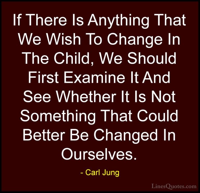 Carl Jung Quotes (42) - If There Is Anything That We Wish To Chan... - QuotesIf There Is Anything That We Wish To Change In The Child, We Should First Examine It And See Whether It Is Not Something That Could Better Be Changed In Ourselves.