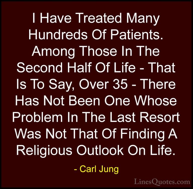 Carl Jung Quotes (48) - I Have Treated Many Hundreds Of Patients.... - QuotesI Have Treated Many Hundreds Of Patients. Among Those In The Second Half Of Life - That Is To Say, Over 35 - There Has Not Been One Whose Problem In The Last Resort Was Not That Of Finding A Religious Outlook On Life.
