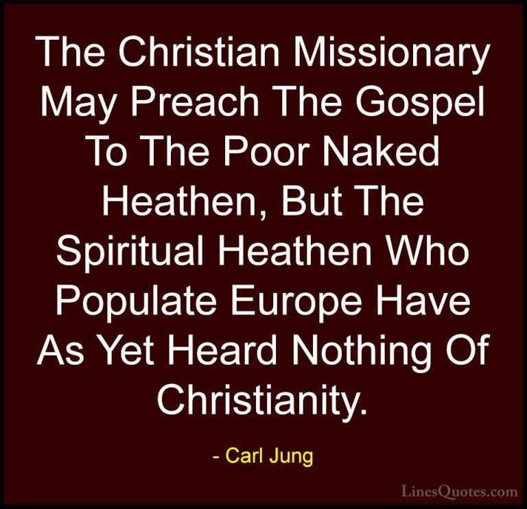 Carl Jung Quotes (58) - The Christian Missionary May Preach The G... - QuotesThe Christian Missionary May Preach The Gospel To The Poor Naked Heathen, But The Spiritual Heathen Who Populate Europe Have As Yet Heard Nothing Of Christianity.