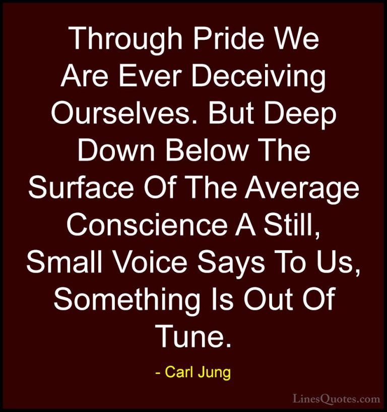 Carl Jung Quotes (9) - Through Pride We Are Ever Deceiving Oursel... - QuotesThrough Pride We Are Ever Deceiving Ourselves. But Deep Down Below The Surface Of The Average Conscience A Still, Small Voice Says To Us, Something Is Out Of Tune.