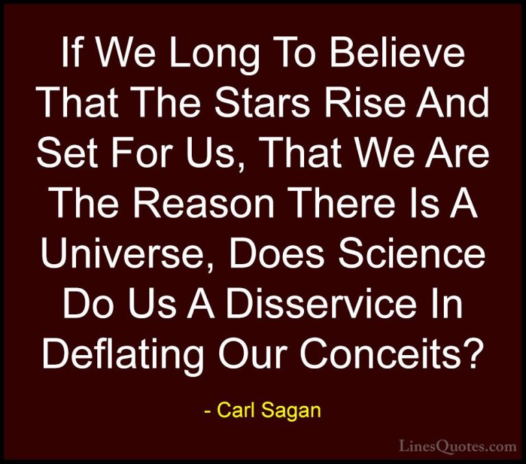 Carl Sagan Quotes (21) - If We Long To Believe That The Stars Ris... - QuotesIf We Long To Believe That The Stars Rise And Set For Us, That We Are The Reason There Is A Universe, Does Science Do Us A Disservice In Deflating Our Conceits?
