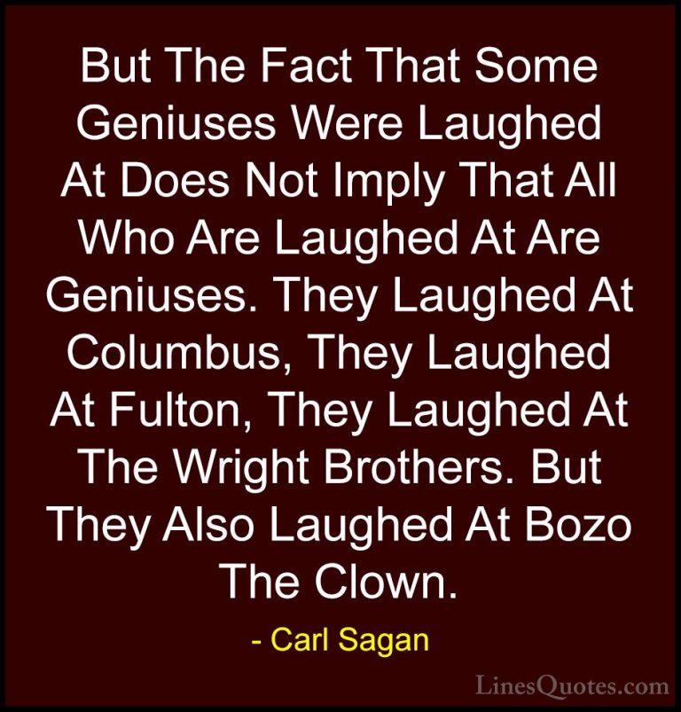 Carl Sagan Quotes (24) - But The Fact That Some Geniuses Were Lau... - QuotesBut The Fact That Some Geniuses Were Laughed At Does Not Imply That All Who Are Laughed At Are Geniuses. They Laughed At Columbus, They Laughed At Fulton, They Laughed At The Wright Brothers. But They Also Laughed At Bozo The Clown.