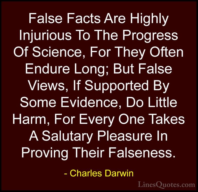 Charles Darwin Quotes (8) - False Facts Are Highly Injurious To T... - QuotesFalse Facts Are Highly Injurious To The Progress Of Science, For They Often Endure Long; But False Views, If Supported By Some Evidence, Do Little Harm, For Every One Takes A Salutary Pleasure In Proving Their Falseness.