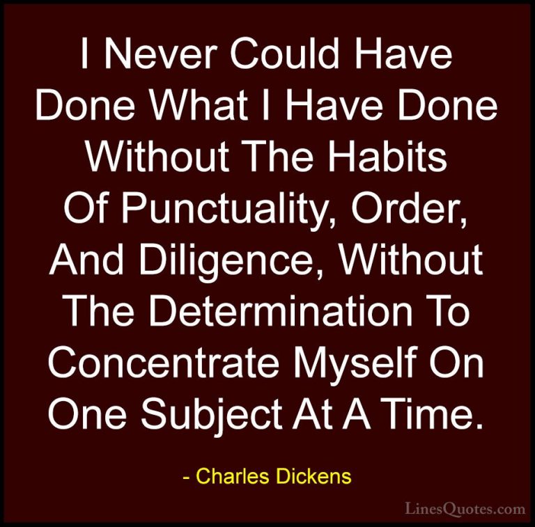 Charles Dickens Quotes (12) - I Never Could Have Done What I Have... - QuotesI Never Could Have Done What I Have Done Without The Habits Of Punctuality, Order, And Diligence, Without The Determination To Concentrate Myself On One Subject At A Time.