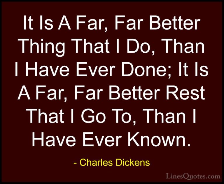Charles Dickens Quotes (31) - It Is A Far, Far Better Thing That ... - QuotesIt Is A Far, Far Better Thing That I Do, Than I Have Ever Done; It Is A Far, Far Better Rest That I Go To, Than I Have Ever Known.