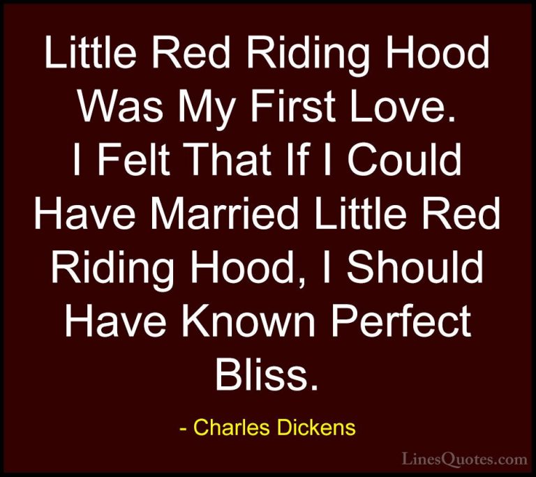 Charles Dickens Quotes (35) - Little Red Riding Hood Was My First... - QuotesLittle Red Riding Hood Was My First Love. I Felt That If I Could Have Married Little Red Riding Hood, I Should Have Known Perfect Bliss.