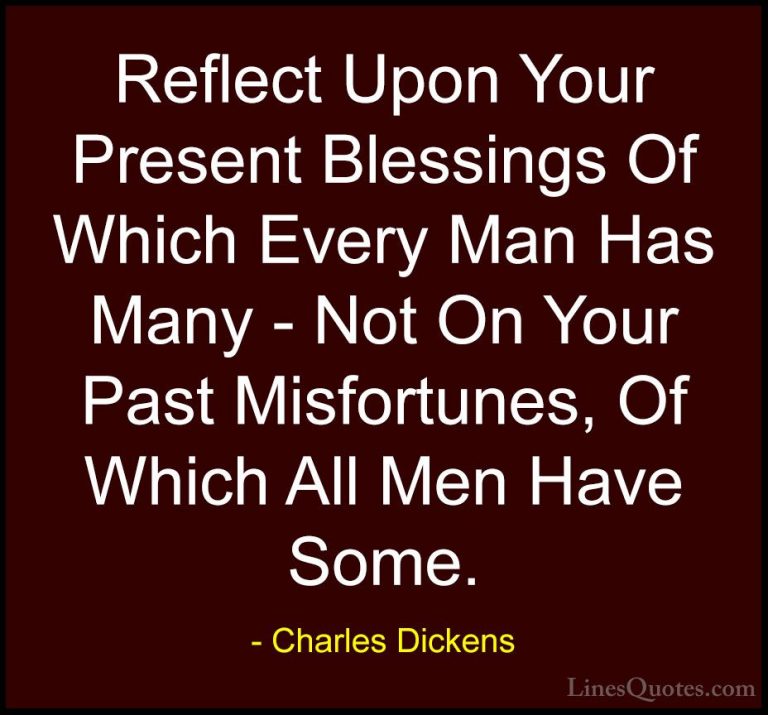 Charles Dickens Quotes (36) - Reflect Upon Your Present Blessings... - QuotesReflect Upon Your Present Blessings Of Which Every Man Has Many - Not On Your Past Misfortunes, Of Which All Men Have Some.