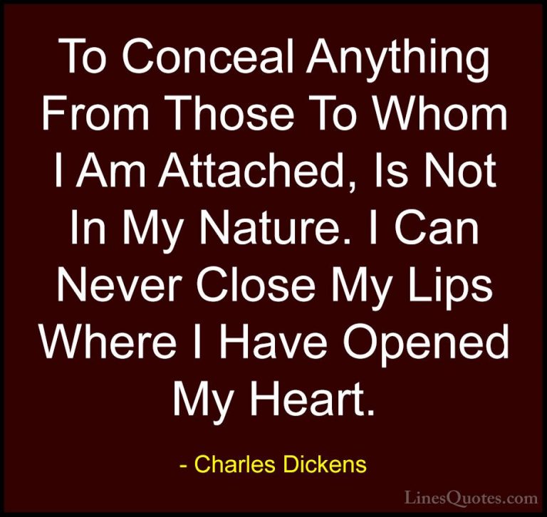 Charles Dickens Quotes (38) - To Conceal Anything From Those To W... - QuotesTo Conceal Anything From Those To Whom I Am Attached, Is Not In My Nature. I Can Never Close My Lips Where I Have Opened My Heart.